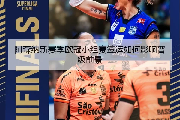 阿森纳新赛季欧冠小组赛签运如何影响晋级前景
